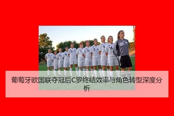 葡萄牙欧国联夺冠后C罗终结效率与角色转型深度分析